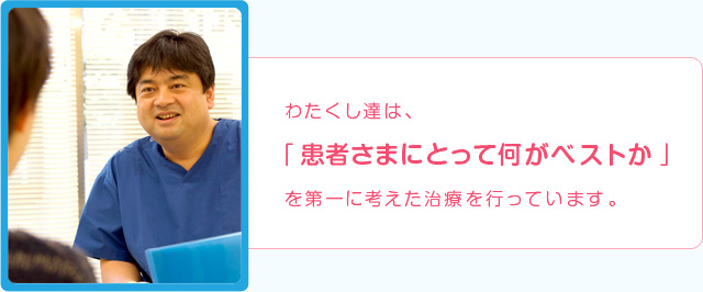 わたくし達は、「患者さまにとって何がベストか」を第一に考えた治療を行っています。