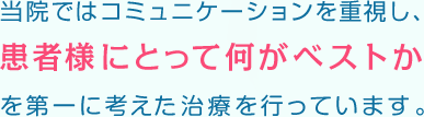 当院ではコミュニケーションを重視し、患者様にとって何がベストかを第一に考えた治療を行っています。